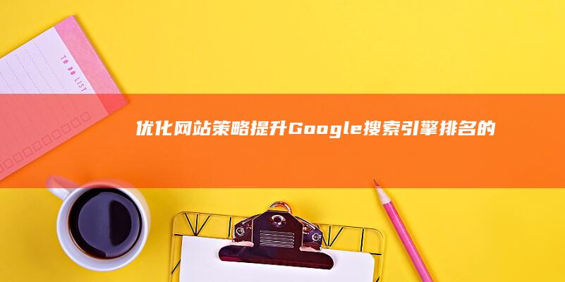 优化网站策略：提升Google搜索引擎排名的有效方法